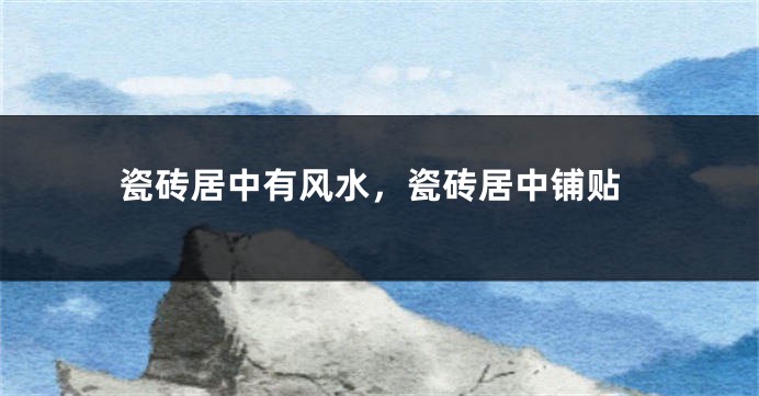 瓷砖居中有风水，瓷砖居中铺贴