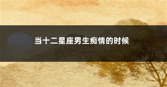 当十二星座男生痴情的时候