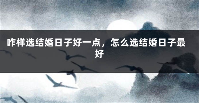 咋样选结婚日子好一点，怎么选结婚日子最好