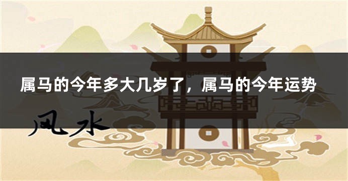 属马的今年多大几岁了，属马的今年运势