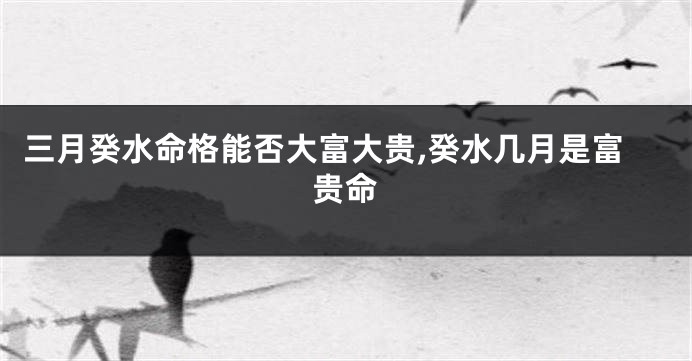 三月癸水命格能否大富大贵,癸水几月是富贵命