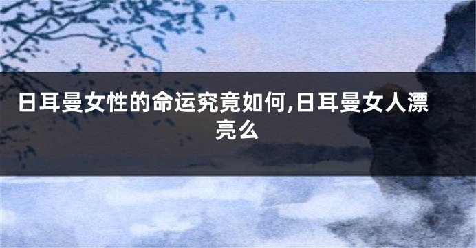 日耳曼女性的命运究竟如何,日耳曼女人漂亮么