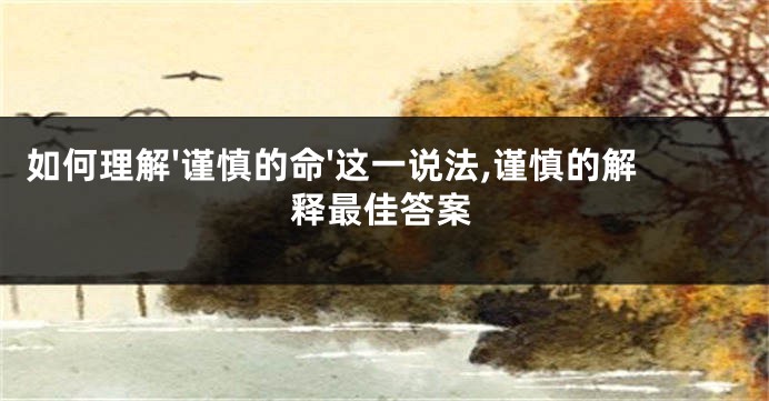 如何理解'谨慎的命'这一说法,谨慎的解释最佳答案