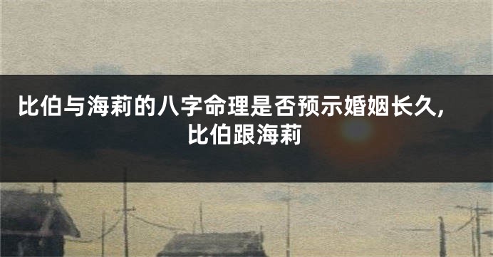 比伯与海莉的八字命理是否预示婚姻长久,比伯跟海莉