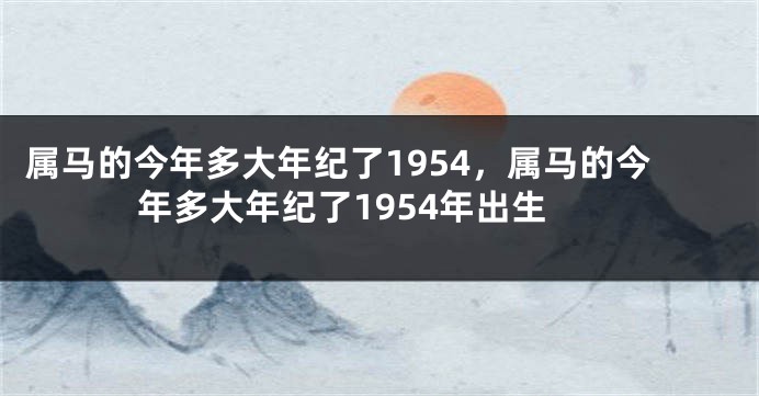 属马的今年多大年纪了1954，属马的今年多大年纪了1954年出生