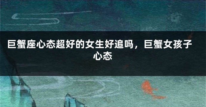 巨蟹座心态超好的女生好追吗，巨蟹女孩子心态