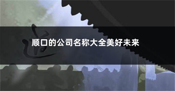 顺口的公司名称大全美好未来
