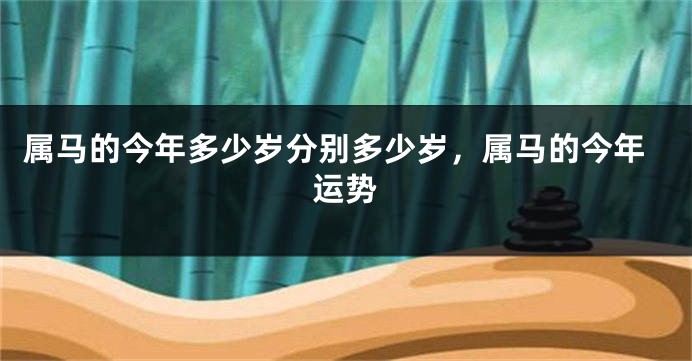 属马的今年多少岁分别多少岁，属马的今年运势