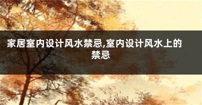 家居室内设计风水禁忌,室内设计风水上的禁忌