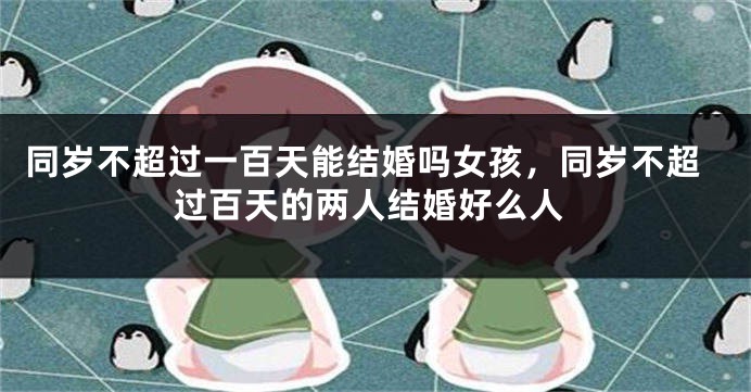 同岁不超过一百天能结婚吗女孩，同岁不超过百天的两人结婚好么人