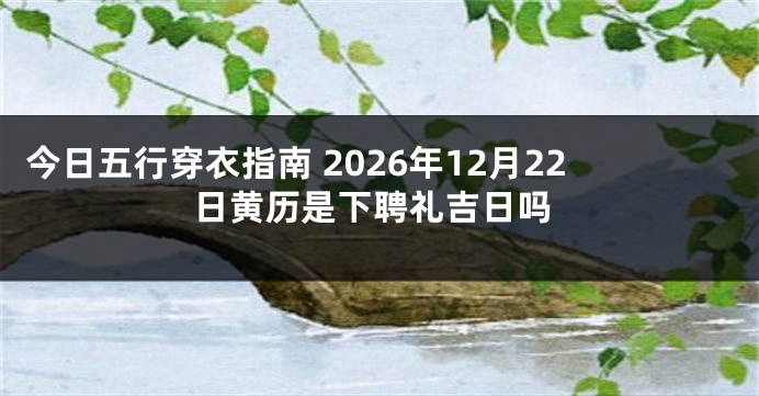 今日五行穿衣指南 2026年12月22日黄历是下聘礼吉日吗