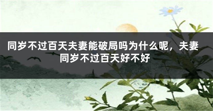 同岁不过百天夫妻能破局吗为什么呢，夫妻同岁不过百天好不好