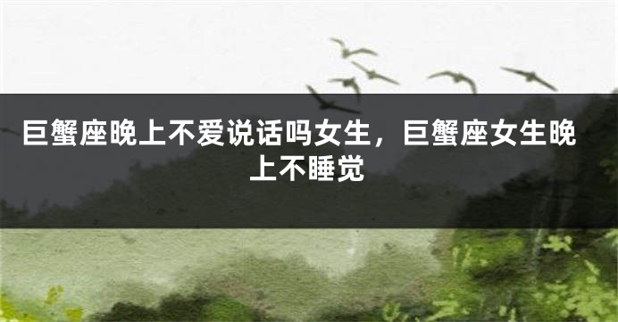 巨蟹座晚上不爱说话吗女生，巨蟹座女生晚上不睡觉