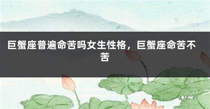 巨蟹座普遍命苦吗女生性格，巨蟹座命苦不苦