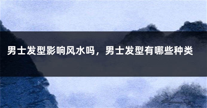 男士发型影响风水吗，男士发型有哪些种类