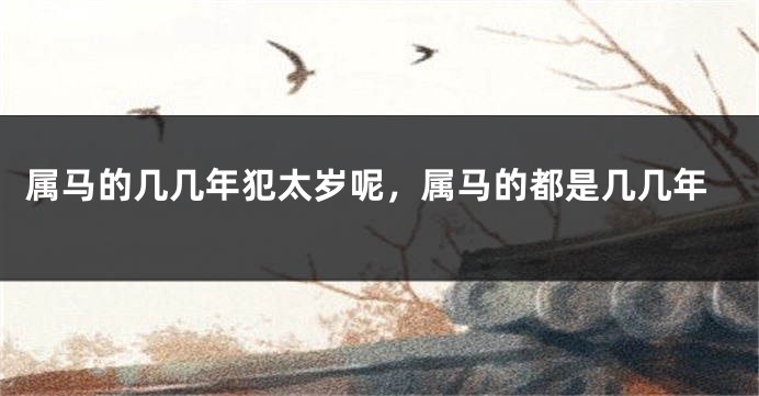 属马的几几年犯太岁呢，属马的都是几几年