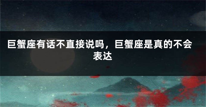 巨蟹座有话不直接说吗,巨蟹座是真的不会表达