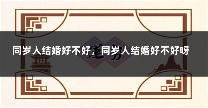 同岁人结婚好不好，同岁人结婚好不好呀