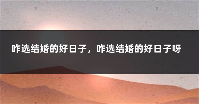 咋选结婚的好日子，咋选结婚的好日子呀