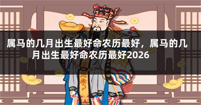 属马的几月出生最好命农历最好,属马的几月出生最好命农历最好2026