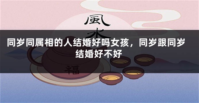 同岁同属相的人结婚好吗女孩，同岁跟同岁结婚好不好