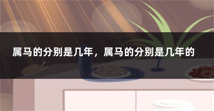 属马的分别是几年,属马的分别是几年的