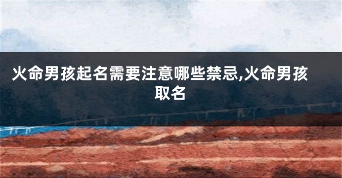 火命男孩起名需要注意哪些禁忌,火命男孩取名
