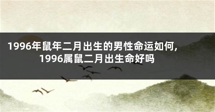 1996年鼠年二月出生的男性命运如何,1996属鼠二月出生命好吗