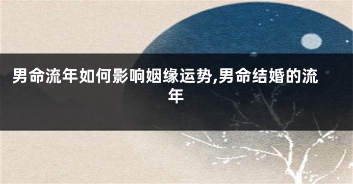 男命流年如何影响姻缘运势,男命结婚的流年