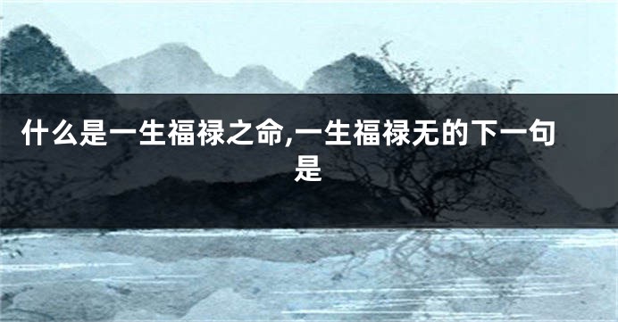 什么是一生福禄之命,一生福禄无的下一句是