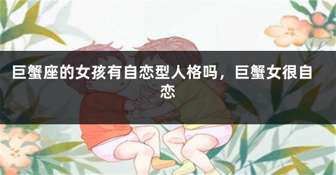 巨蟹座的女孩有自恋型人格吗，巨蟹女很自恋