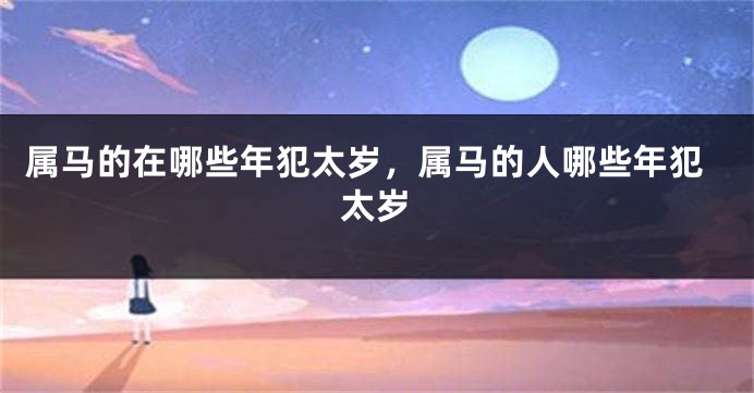 属马的在哪些年犯太岁，属马的人哪些年犯太岁