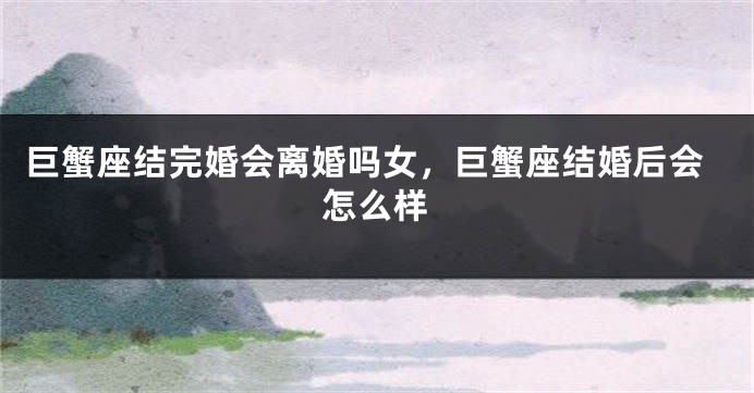 巨蟹座结完婚会离婚吗女,巨蟹座结婚后会怎么样