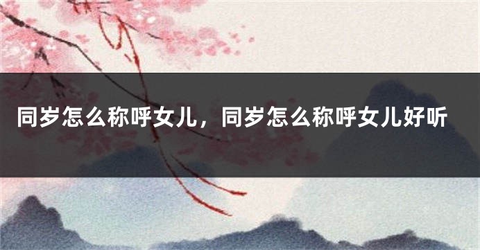 同岁怎么称呼女儿，同岁怎么称呼女儿好听