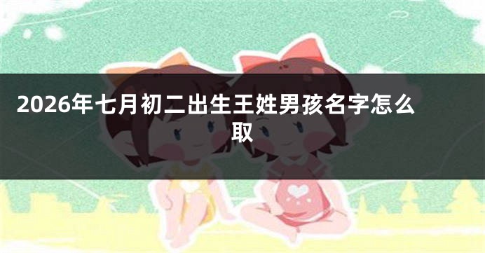 2026年七月初二出生王姓男孩名字怎么取