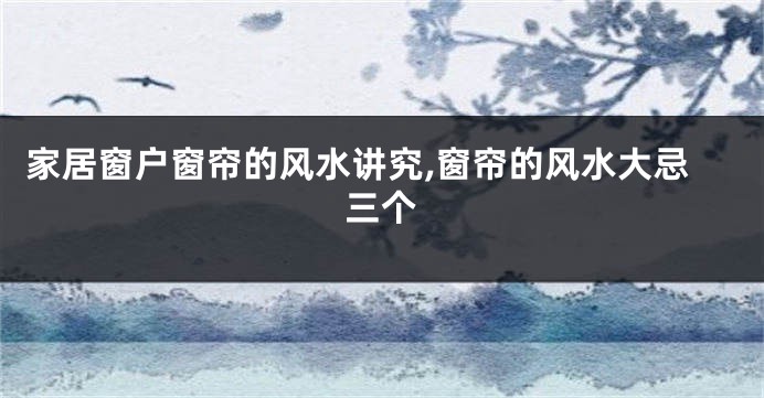 家居窗户窗帘的风水讲究,窗帘的风水大忌三个