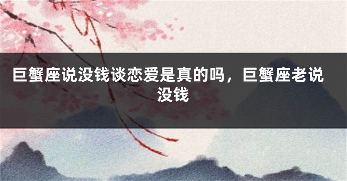 巨蟹座说没钱谈恋爱是真的吗,巨蟹座老说没钱