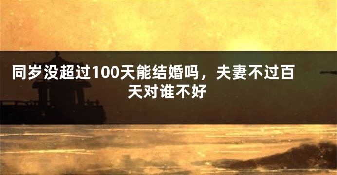 同岁没超过100天能结婚吗，夫妻不过百天对谁不好