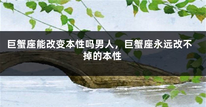 巨蟹座能改变本性吗男人，巨蟹座永远改不掉的本性