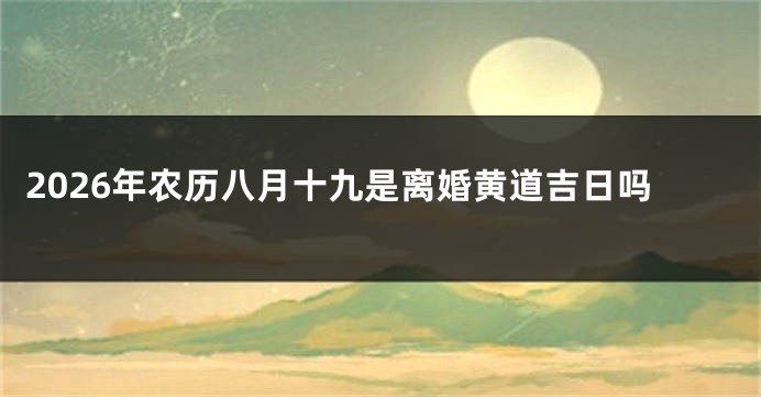 2026年农历八月十九是离婚黄道吉日吗