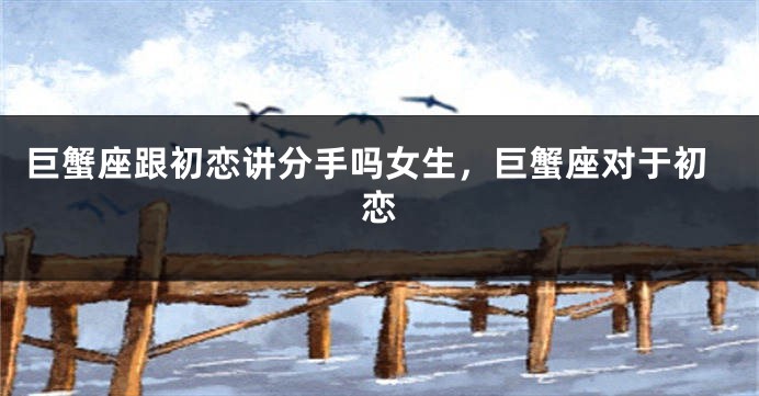 巨蟹座跟初恋讲分手吗女生，巨蟹座对于初恋