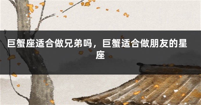 巨蟹座适合做兄弟吗，巨蟹适合做朋友的星座