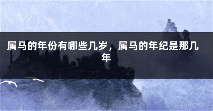 属马的年份有哪些几岁，属马的年纪是那几年