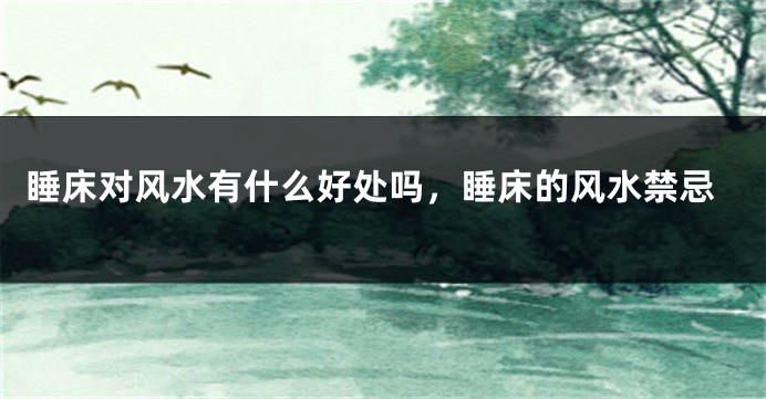 睡床对风水有什么好处吗，睡床的风水禁忌