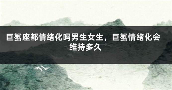 巨蟹座都情绪化吗男生女生，巨蟹情绪化会维持多久