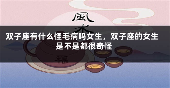 双子座有什么怪毛病吗女生，双子座的女生是不是都很奇怪