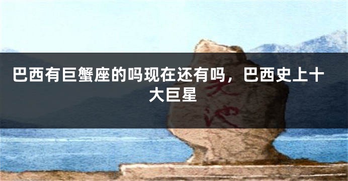 巴西有巨蟹座的吗现在还有吗，巴西史上十大巨星
