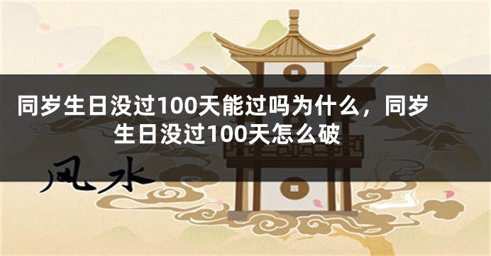 同岁生日没过100天能过吗为什么,同岁生日没过100天怎么破