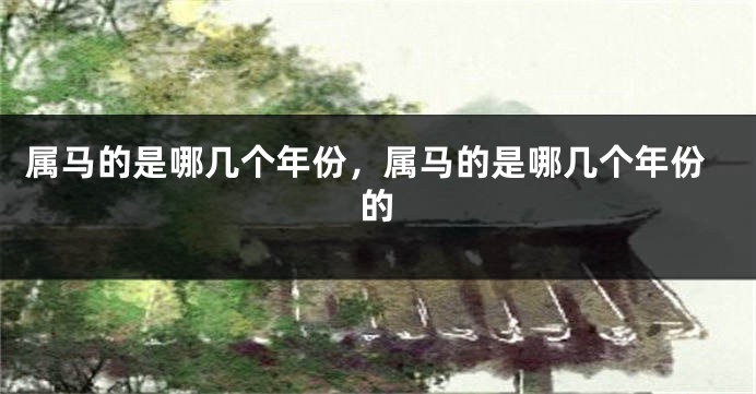属马的是哪几个年份，属马的是哪几个年份的