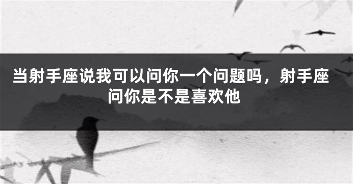 当射手座说我可以问你一个问题吗,射手座问你是不是喜欢他